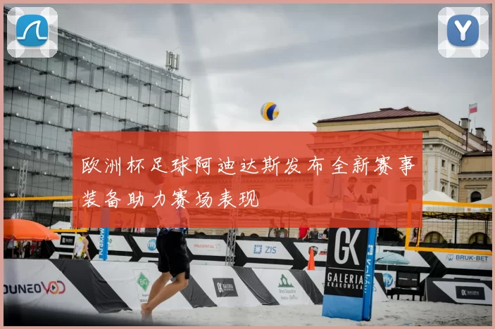 欧洲杯足球阿迪达斯发布全新赛事装备助力赛场表现