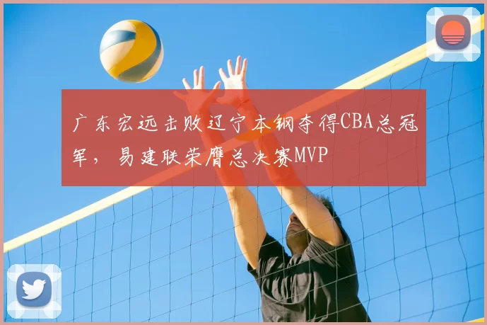 广东宏远击败辽宁本钢夺得CBA总冠军，易建联荣膺总决赛MVP