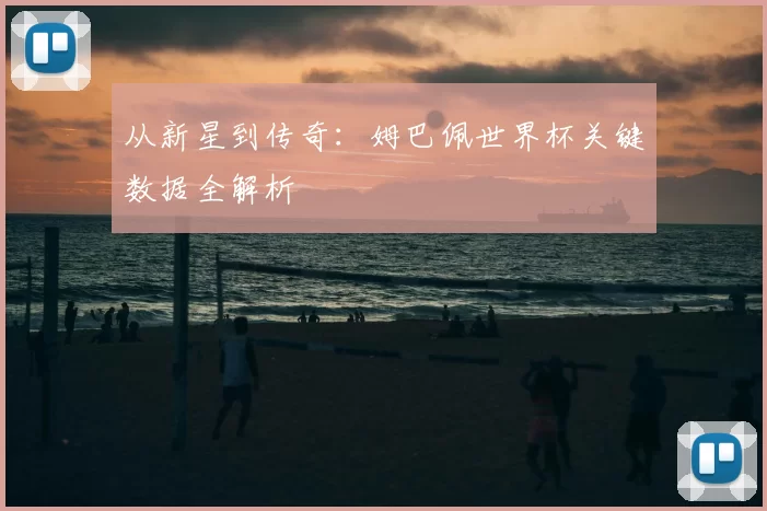 从新星到传奇：姆巴佩世界杯关键数据全解析