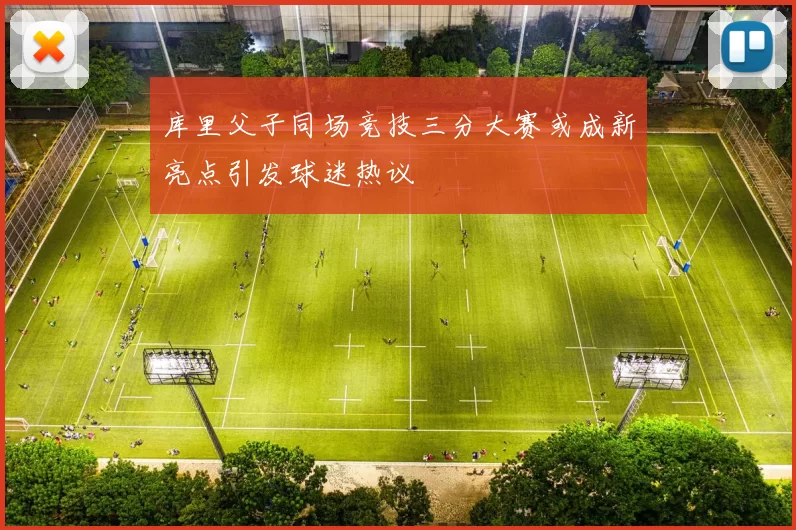 库里父子同场竞技三分大赛或成新亮点引发球迷热议