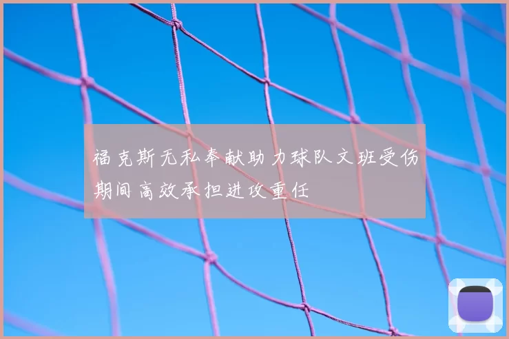 福克斯无私奉献助力球队文班受伤期间高效承担进攻重任