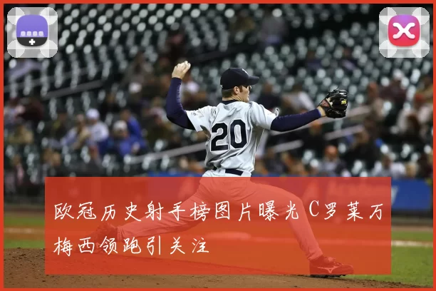 欧冠历史射手榜图片曝光 C罗莱万梅西领跑引关注