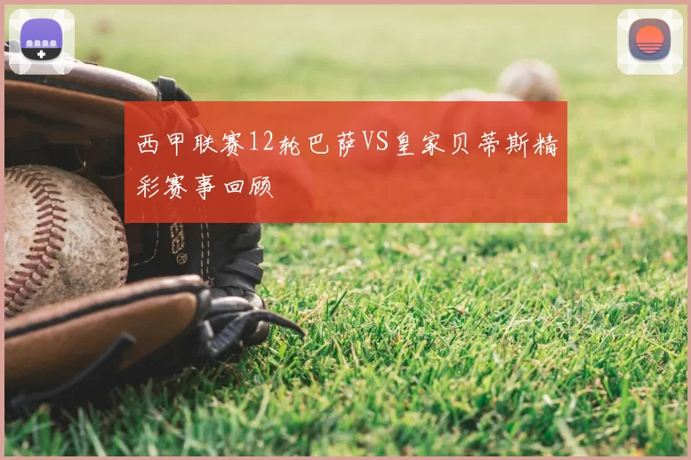 西甲联赛12轮巴萨VS皇家贝蒂斯精彩赛事回顾