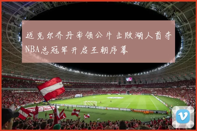 迈克尔乔丹率领公牛击败湖人首夺NBA总冠军开启王朝序幕