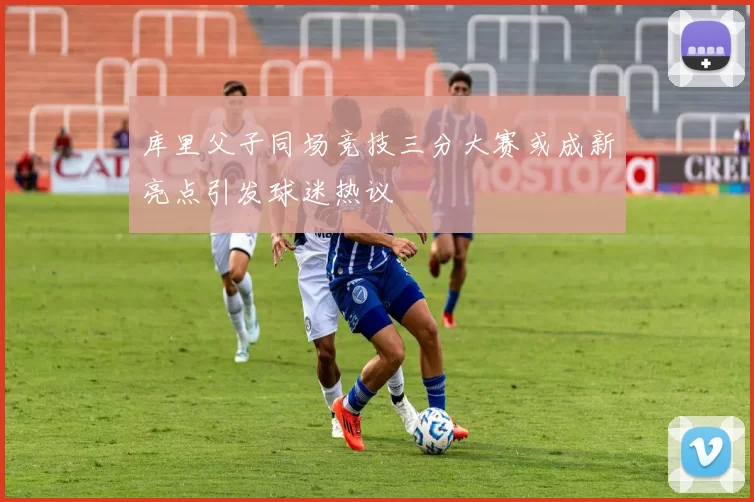 库里父子同场竞技三分大赛或成新亮点引发球迷热议