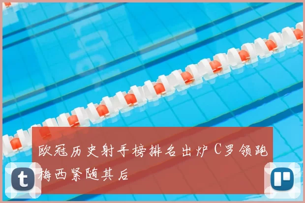 欧冠历史射手榜排名出炉 C罗领跑梅西紧随其后