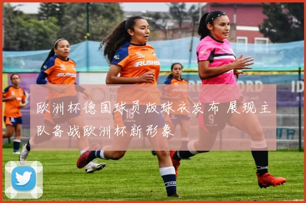 欧洲杯德国球员版球衣发布 展现主队备战欧洲杯新形象