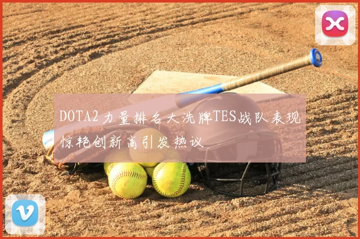 DOTA2力量排名大洗牌TES战队表现惊艳创新高引发热议