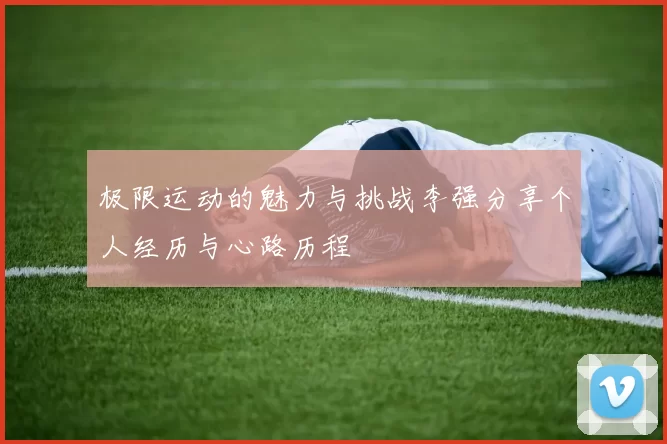极限运动的魅力与挑战李强分享个人经历与心路历程