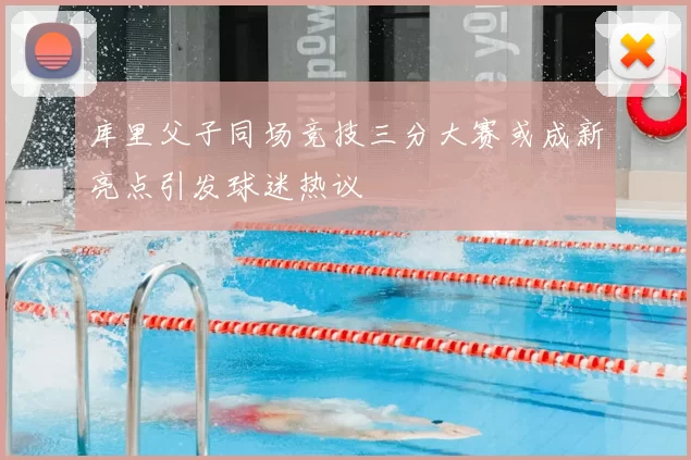 库里父子同场竞技三分大赛或成新亮点引发球迷热议