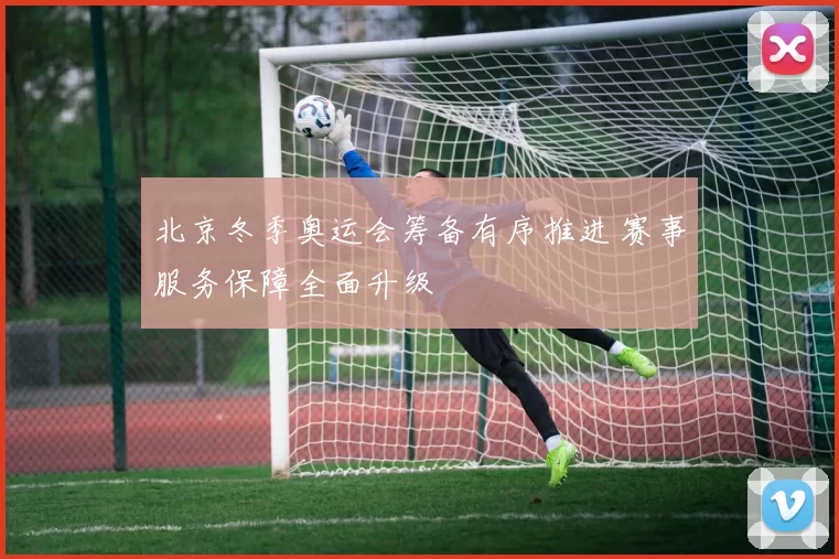 北京冬季奥运会筹备有序推进 赛事服务保障全面升级