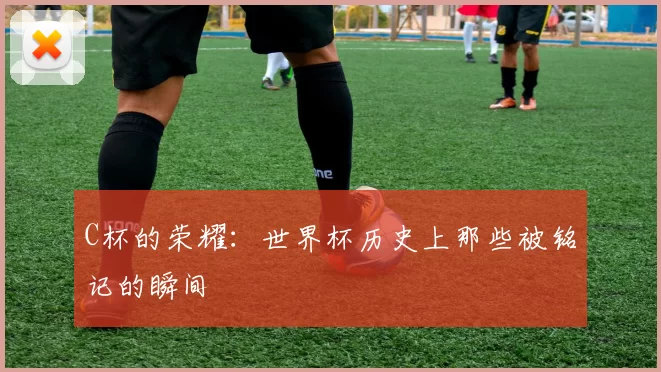 C杯的荣耀：世界杯历史上那些被铭记的瞬间