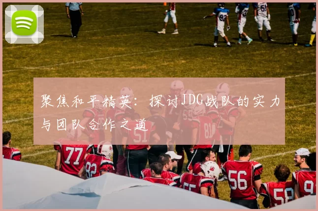 聚焦和平精英：探讨JDG战队的实力与团队合作之道