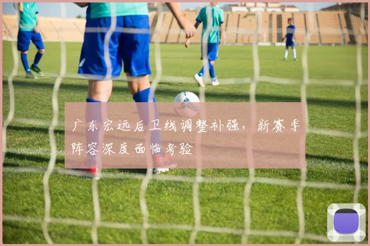 广东宏远后卫线调整补强，新赛季阵容深度面临考验