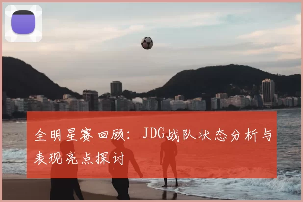 全明星赛回顾：JDG战队状态分析与表现亮点探讨