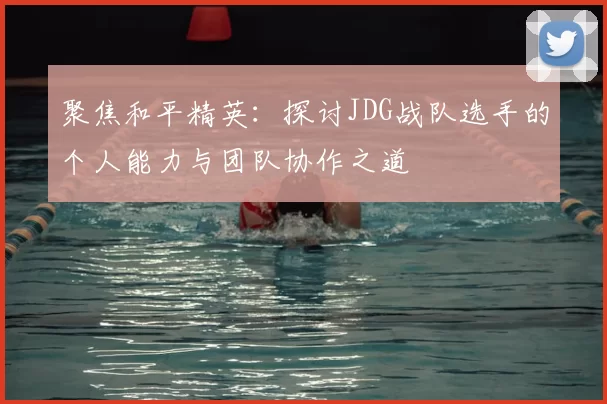 聚焦和平精英：探讨JDG战队选手的个人能力与团队协作之道