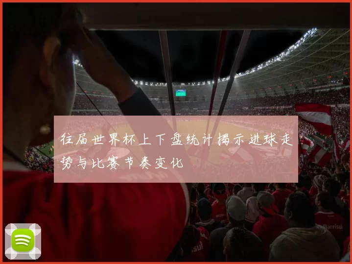 往届世界杯上下盘统计揭示进球走势与比赛节奏变化