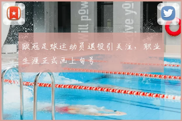 欧冠足球运动员退役引关注，职业生涯正式画上句号