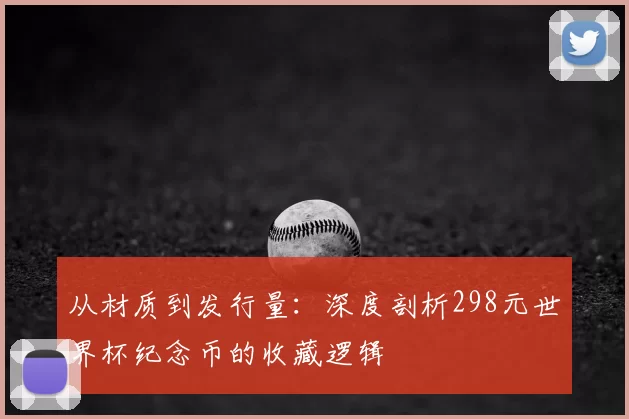 从材质到发行量:深度剖析298元世界杯纪念币的收藏逻辑