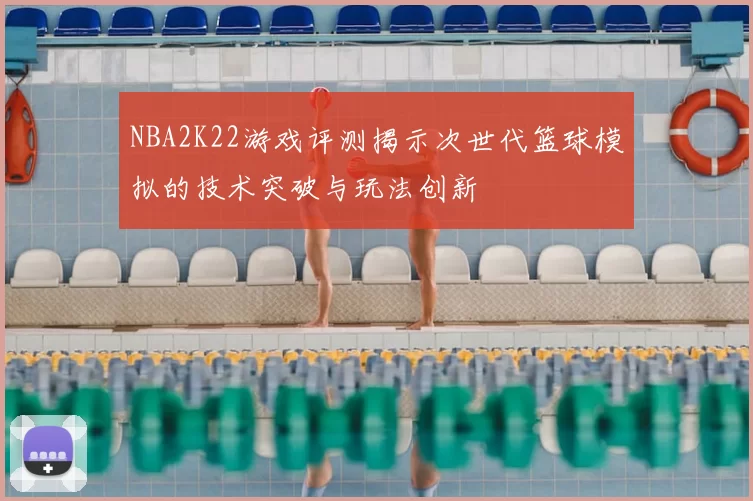 NBA2K22游戏评测揭示次世代篮球模拟的技术突破与玩法创新