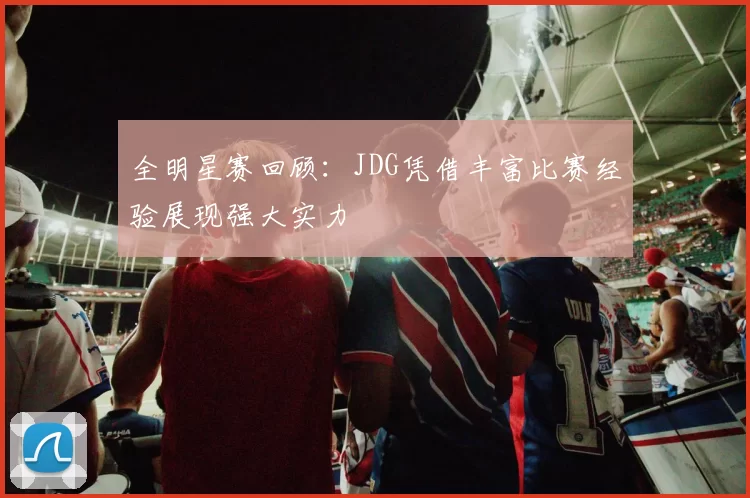 全明星赛回顾：JDG凭借丰富比赛经验展现强大实力
