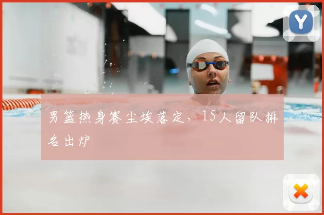 男篮热身赛尘埃落定,15人留队排名出炉