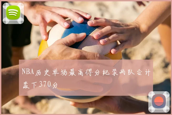 NBA历史单场最高得分纪录两队合计轰下370分