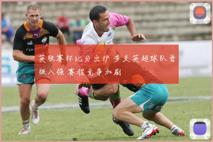 英联赛杯比分出炉 多支英超球队晋级八强 赛程竞争加剧