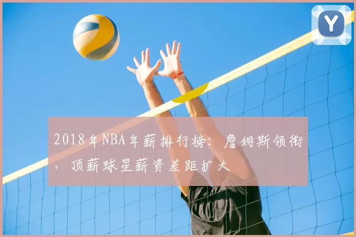 2018年NBA年薪排行榜：詹姆斯领衔，顶薪球星薪资差距扩大