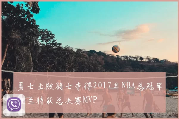 勇士击败骑士夺得2017年NBA总冠军杜兰特获总决赛MVP
