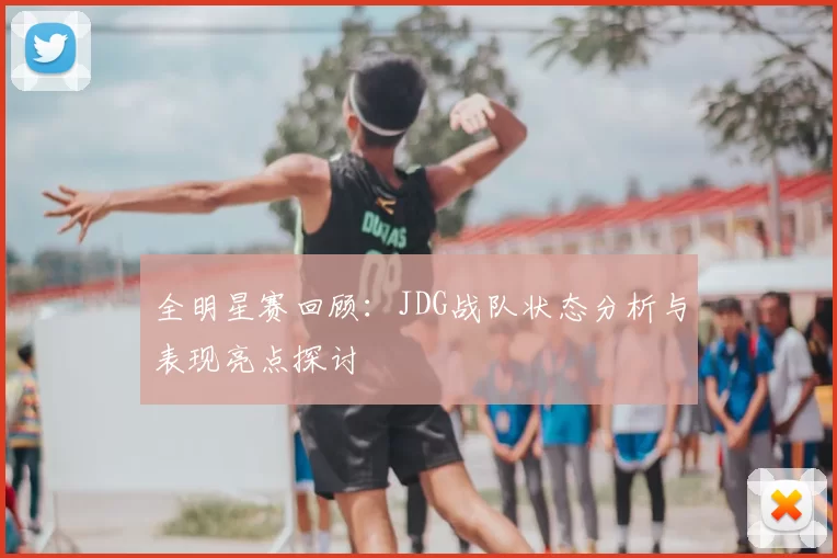 全明星赛回顾：JDG战队状态分析与表现亮点探讨
