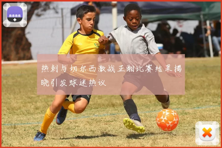 热刺与切尔西激战正酣比赛结果揭晓引发球迷热议