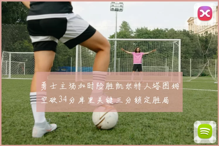 勇士主场加时险胜凯尔特人塔图姆空砍34分库里关键三分锁定胜局
