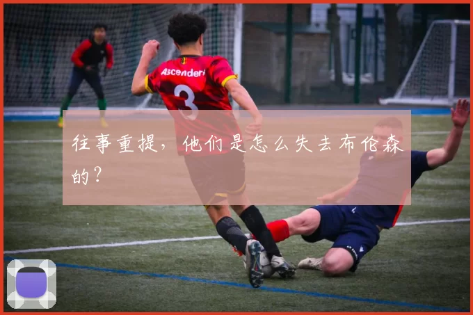 往事重提,他们是怎么失去布伦森的?