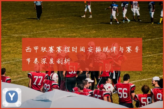 西甲联赛赛程时间安排规律与赛季节奏深度剖析