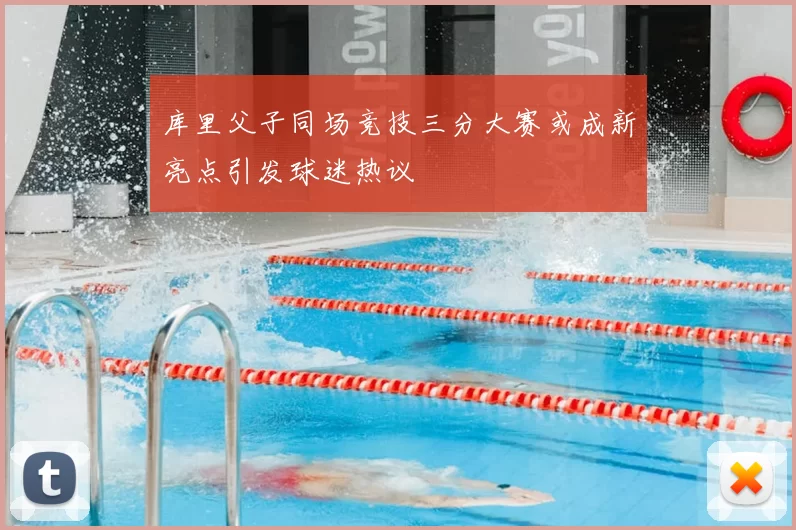 库里父子同场竞技三分大赛或成新亮点引发球迷热议