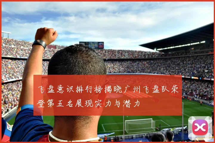飞盘意识排行榜揭晓广州飞盘队荣登第五名展现实力与潜力