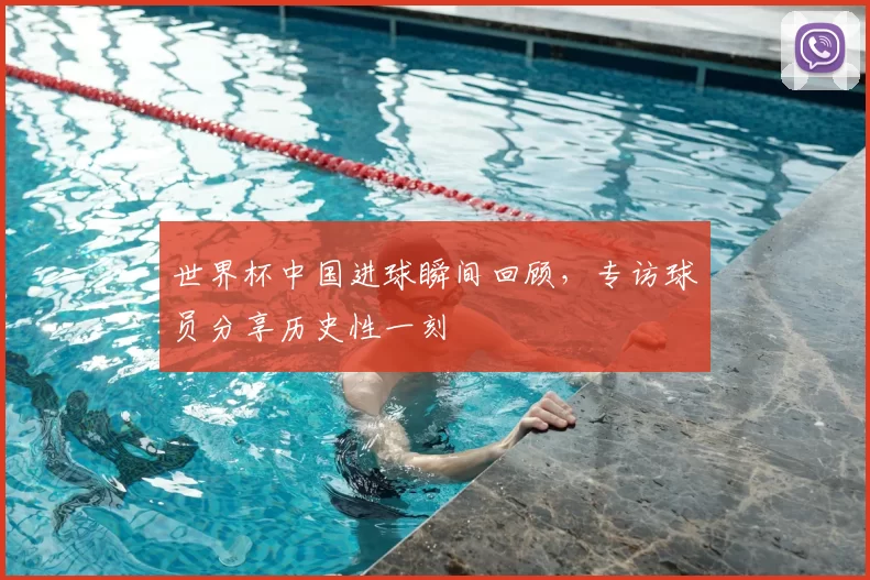 世界杯中国进球瞬间回顾，专访球员分享历史性一刻