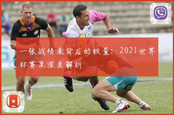 一张战绩表背后的较量：2021世界杯赛果深度解析