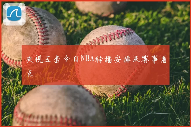 央视五套今日NBA转播安排及赛事看点
