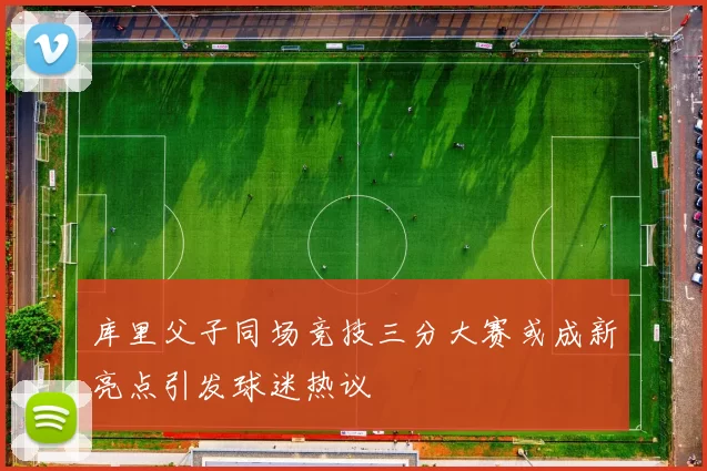 库里父子同场竞技三分大赛或成新亮点引发球迷热议