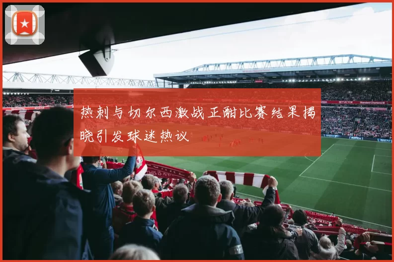 热刺与切尔西激战正酣比赛结果揭晓引发球迷热议