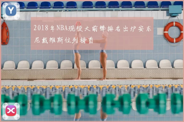 2018年NBA现役大前锋排名出炉安东尼戴维斯位列榜首