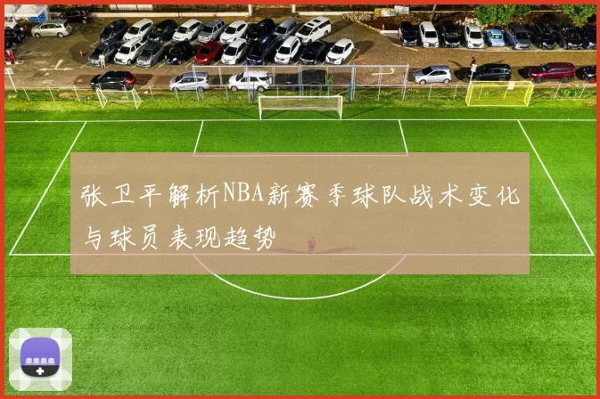 张卫平解析NBA新赛季球队战术变化与球员表现趋势