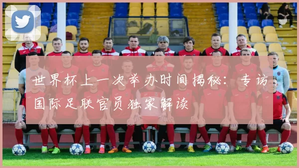 世界杯上一次举办时间揭秘：专访国际足联官员独家解读