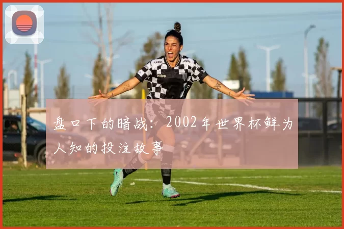 盘口下的暗战:2002年世界杯鲜为人知的投注故事