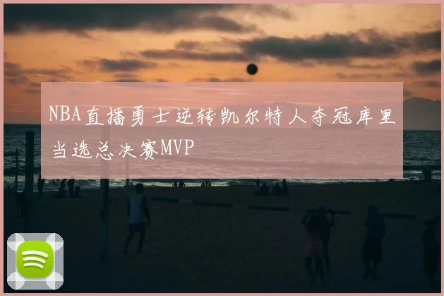 NBA直播勇士逆转凯尔特人夺冠库里当选总决赛MVP