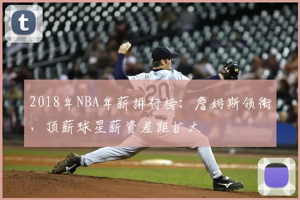 2018年NBA年薪排行榜：詹姆斯领衔，顶薪球星薪资差距扩大