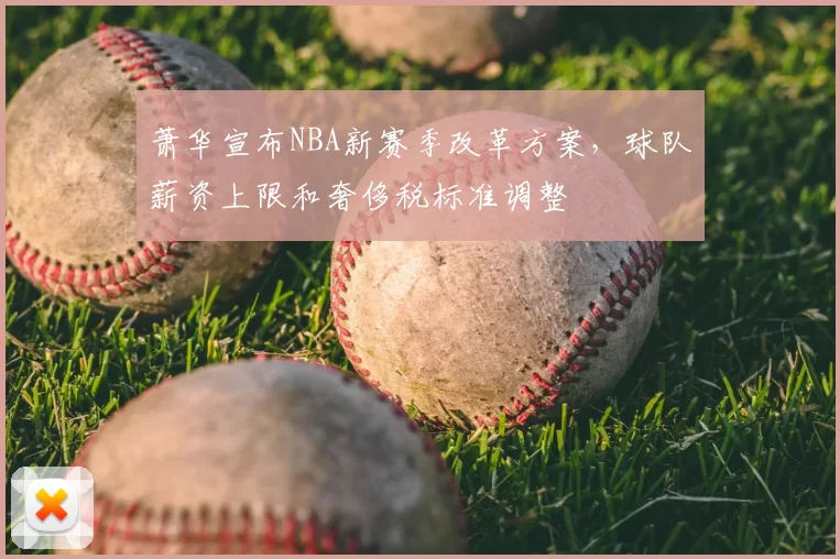 萧华宣布NBA新赛季改革方案，球队薪资上限和奢侈税标准调整