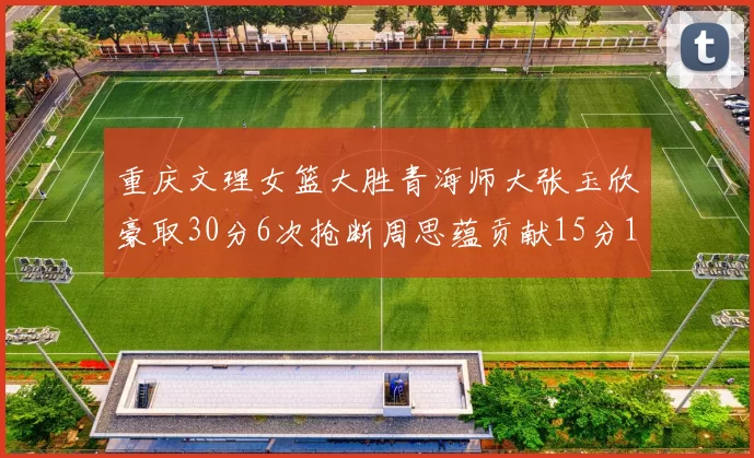 重庆文理女篮大胜青海师大张玉欣豪取30分6次抢断周思蕴贡献15分14篮板10助攻